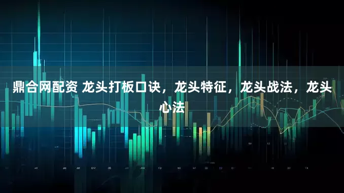 鼎合网配资 龙头打板口诀，龙头特征，龙头战法，龙头心法