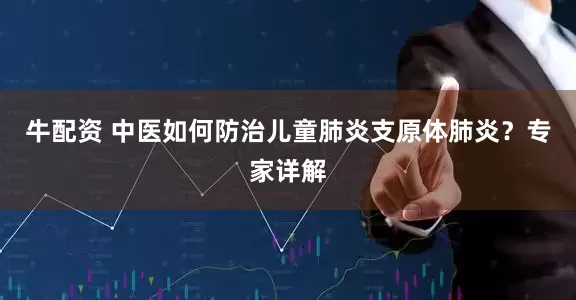 牛配资 中医如何防治儿童肺炎支原体肺炎？专家详解