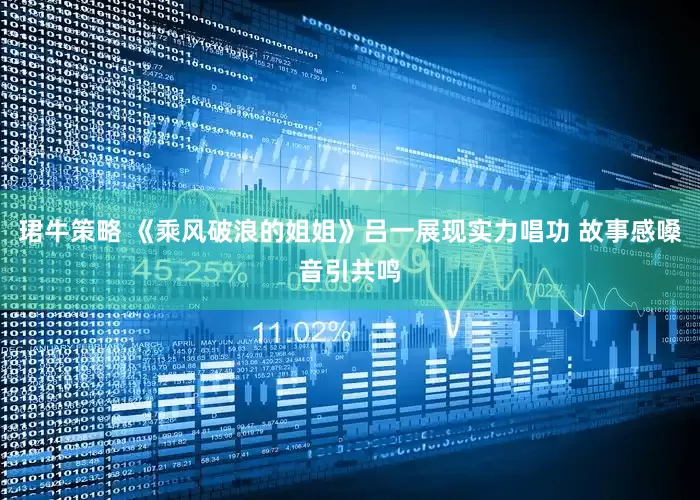 珺牛策略 《乘风破浪的姐姐》吕一展现实力唱功 故事感嗓音引共鸣