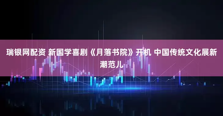 瑞银网配资 新国学喜剧《月落书院》开机 中国传统文化展新潮范儿