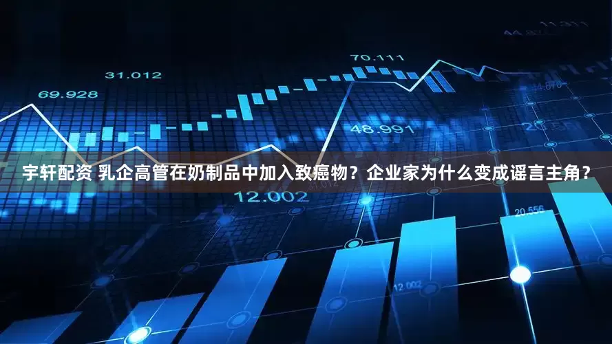 宇轩配资 乳企高管在奶制品中加入致癌物？企业家为什么变成谣言主角？