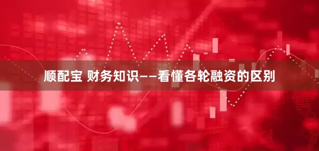 顺配宝 财务知识——看懂各轮融资的区别