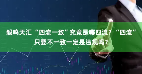 毅鸣天汇 “四流一致”究竟是哪四流？“四流”只要不一致一定是违规吗？