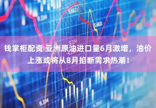 钱掌柜配资 亚洲原油进口量6月激增，油价上涨或将从8月掐断需求热潮！