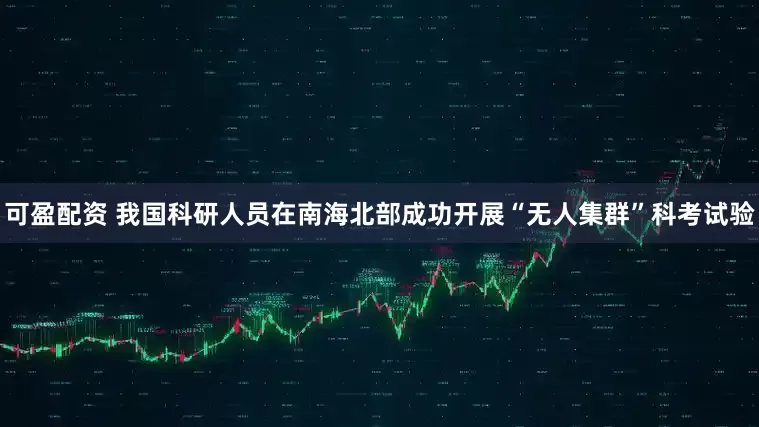 可盈配资 我国科研人员在南海北部成功开展“无人集群”科考试验