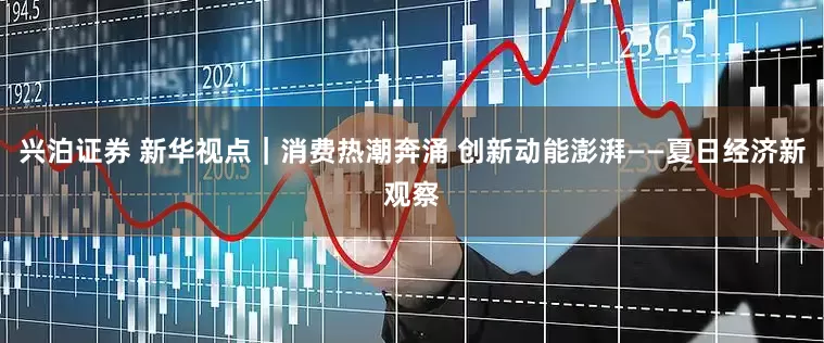 兴泊证券 新华视点｜消费热潮奔涌 创新动能澎湃——夏日经济新观察