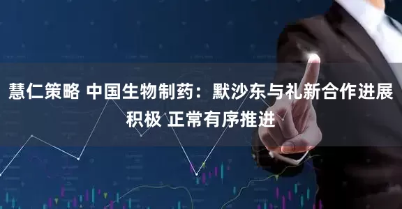 慧仁策略 中国生物制药：默沙东与礼新合作进展积极 正常有序推进