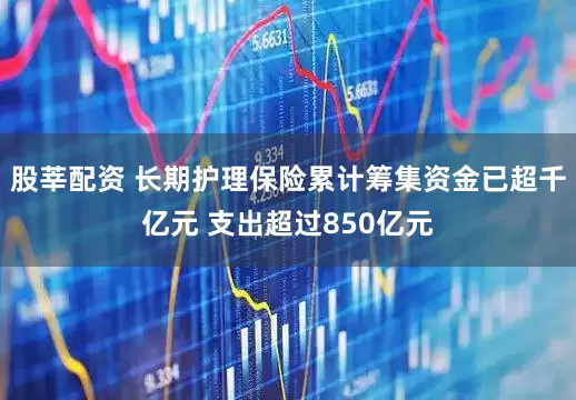 股莘配资 长期护理保险累计筹集资金已超千亿元 支出超过850亿元