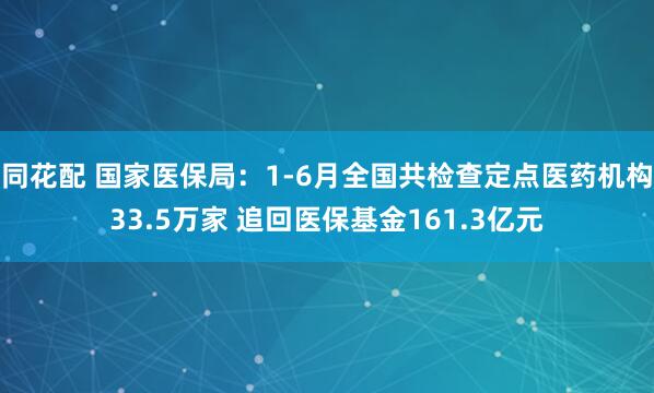 同花配 国家医保局：1-6月全国共检查定点医药机构33.5万家 追回医保基金161.3亿元