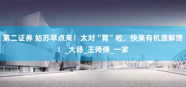 第二证券 姑苏早点来！太对“胃”啦，快来有机源解馋！_大肠_王师傅_一家