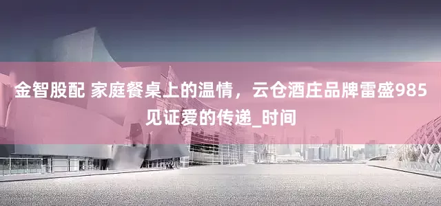 金智股配 家庭餐桌上的温情，云仓酒庄品牌雷盛985见证爱的传递_时间