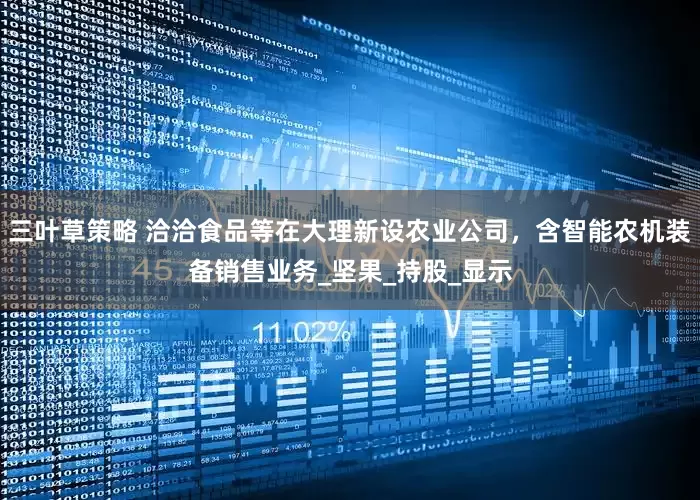 三叶草策略 洽洽食品等在大理新设农业公司，含智能农机装备销售业务_坚果_持股_显示