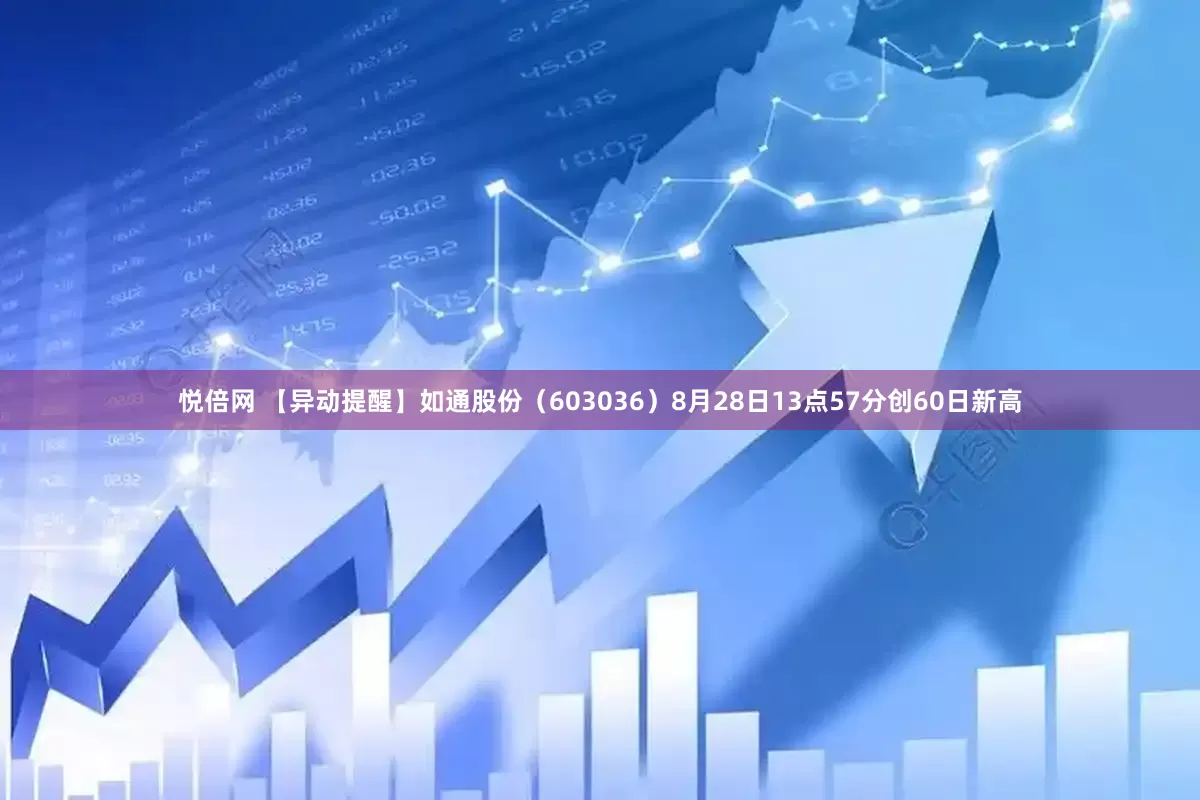 悦倍网 【异动提醒】如通股份（603036）8月28日13点57分创60日新高
