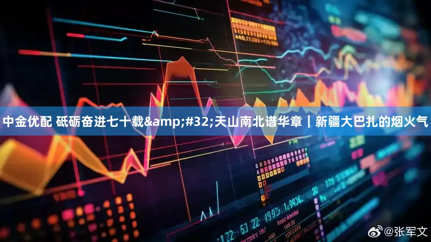 中金优配 砥砺奋进七十载&#32;天山南北谱华章｜新疆大巴扎的烟火气