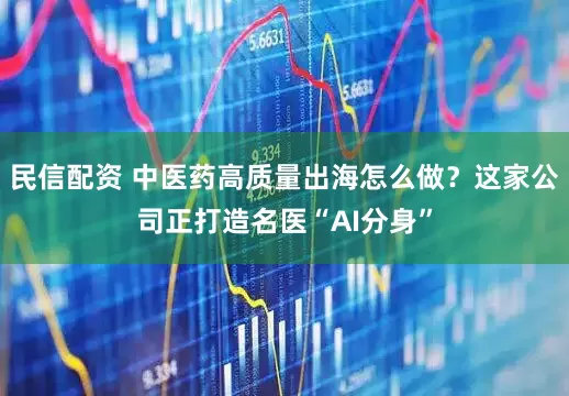 民信配资 中医药高质量出海怎么做？这家公司正打造名医“AI分身”