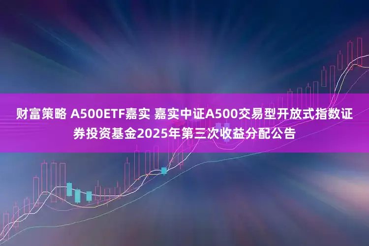 财富策略 A500ETF嘉实 嘉实中证A500交易型开放式指数证券投资基金2025年第三次收益分配公告