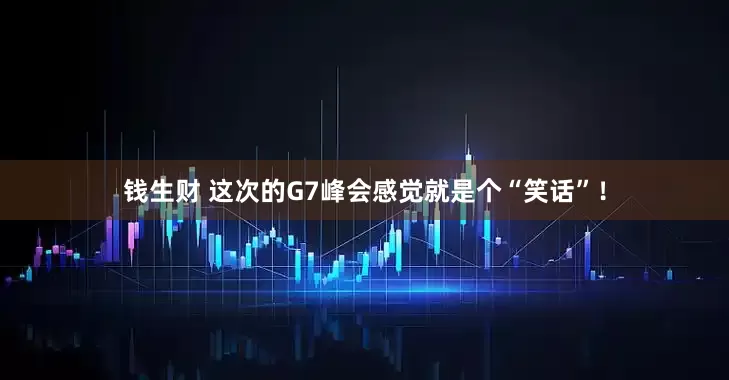 钱生财 这次的G7峰会感觉就是个“笑话”！