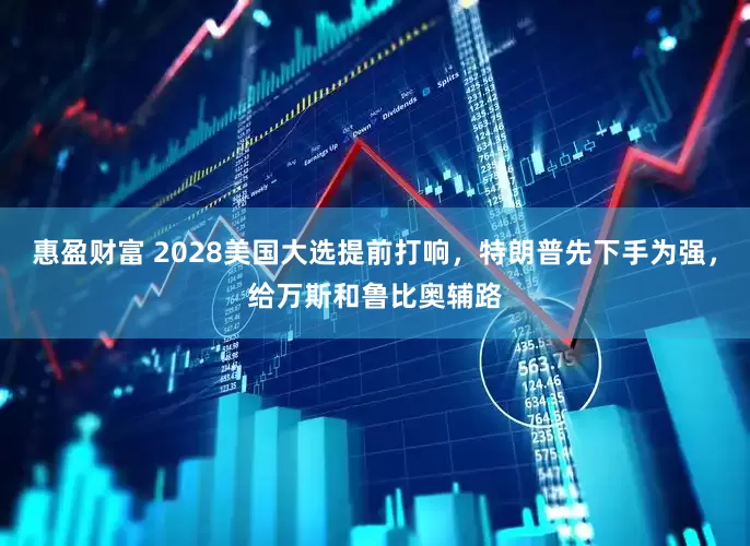 惠盈财富 2028美国大选提前打响，特朗普先下手为强，给万斯和鲁比奥辅路