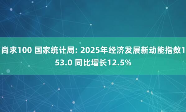 尚求100 国家统计局: 2025年经济发展新动能指数153.0 同比增长12.5%