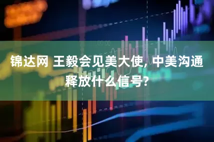锦达网 王毅会见美大使, 中美沟通释放什么信号?