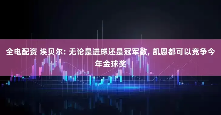 全电配资 埃贝尔: 无论是进球还是冠军数, 凯恩都可以竞争今年金球奖