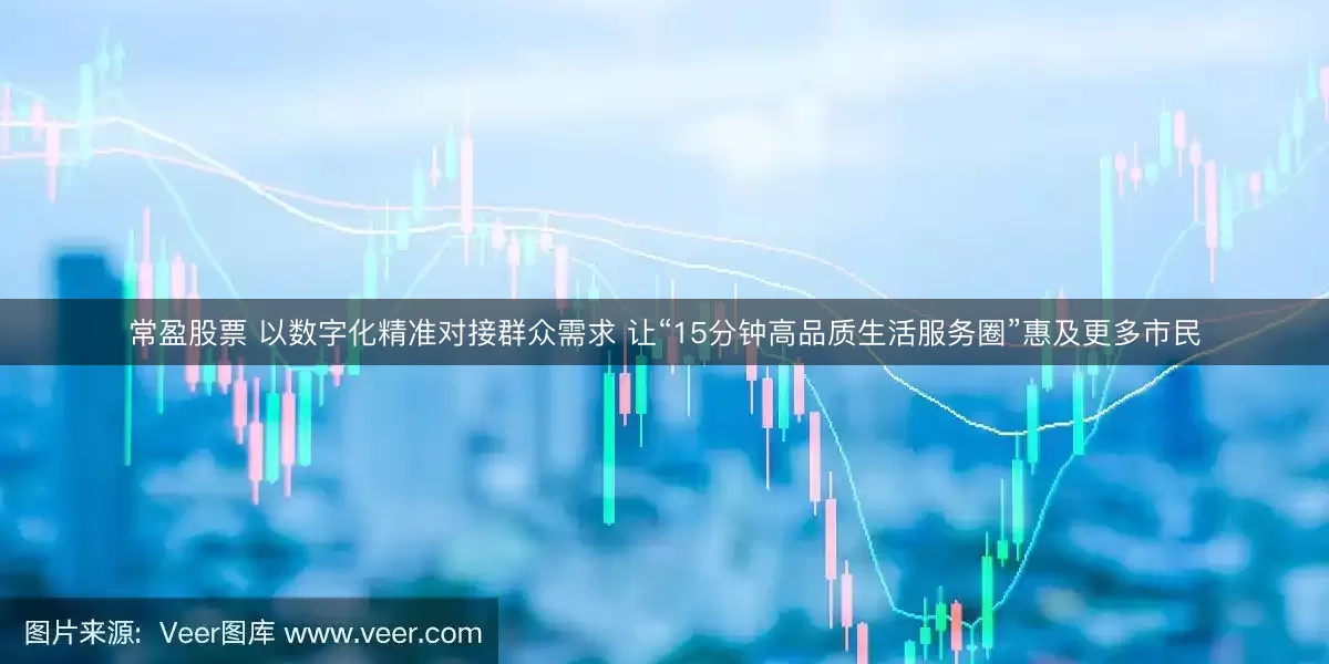 常盈股票 以数字化精准对接群众需求 让“15分钟高品质生活服务圈”惠及更多市民