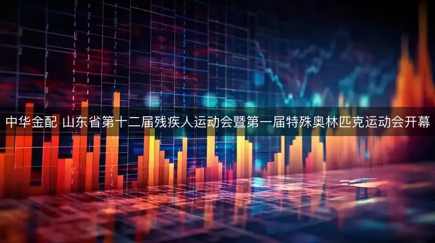 中华金配 山东省第十二届残疾人运动会暨第一届特殊奥林匹克运动会开幕